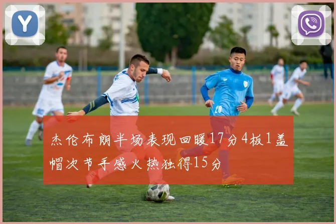 杰伦布朗半场表现回暖17分4板1盖帽次节手感火热独得15分