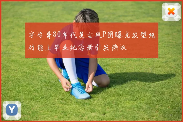 字母哥80年代复古风P图曝光发型绝对能上毕业纪念册引发热议
