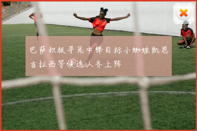 巴萨积极寻觅中锋目标小蜘蛛凯恩吉拉西等候选人齐上阵