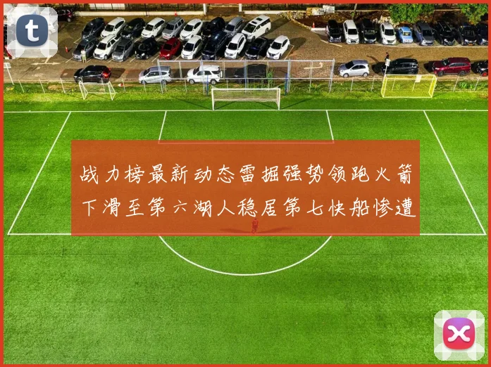 战力榜最新动态雷掘强势领跑火箭下滑至第六湖人稳居第七快船惨遭重创跌至二十七位