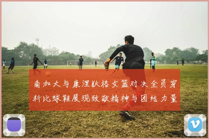 南加大与康涅狄格女篮对决全员穿科比球鞋展现致敬精神与团结力量