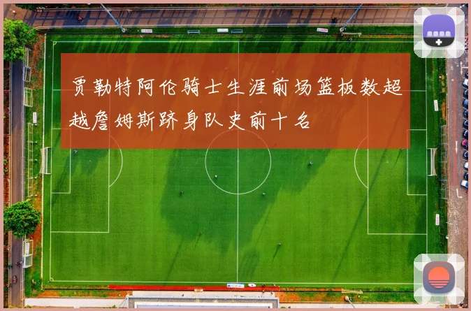 贾勒特阿伦骑士生涯前场篮板数超越詹姆斯跻身队史前十名
