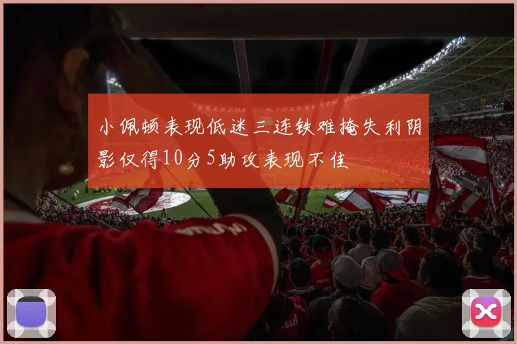 小佩顿表现低迷三连铁难掩失利阴影仅得10分5助攻表现不佳