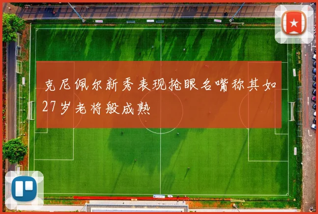 克尼佩尔新秀表现抢眼名嘴称其如27岁老将般成熟