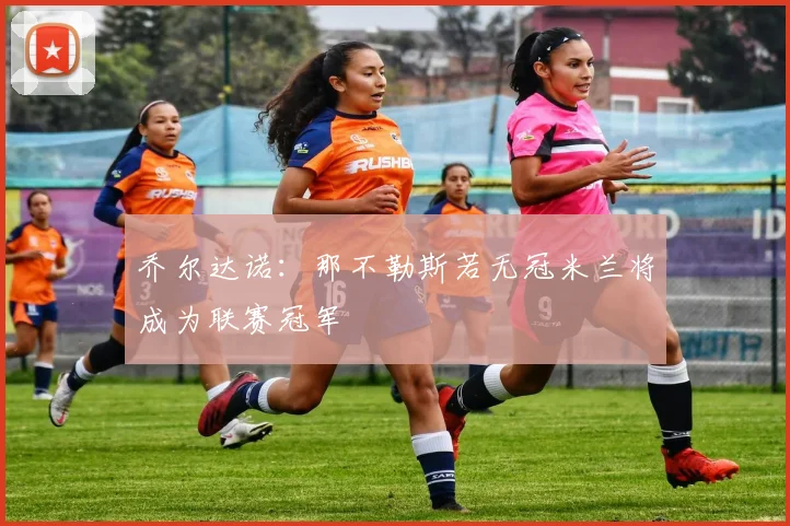 乔尔达诺：那不勒斯若无冠米兰将成为联赛冠军