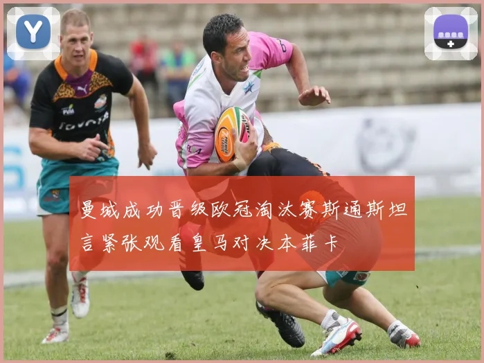 曼城成功晋级欧冠淘汰赛斯通斯坦言紧张观看皇马对决本菲卡