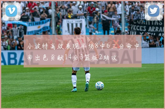 小波特高效表现半场8中6三分命中率出色贡献14分3篮板2助攻