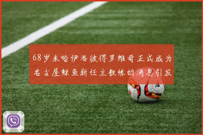 68岁米哈伊洛彼得罗维奇正式成为名古屋鲸鱼新任主教练的消息引发关注