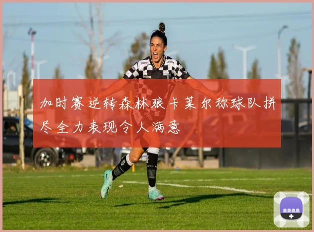加时赛逆转森林狼卡莱尔称球队拼尽全力表现令人满意