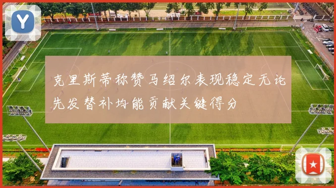 克里斯蒂称赞马绍尔表现稳定无论先发替补均能贡献关键得分