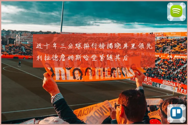 近十年三分球排行榜揭晓库里领先利拉德詹姆斯哈登紧随其后