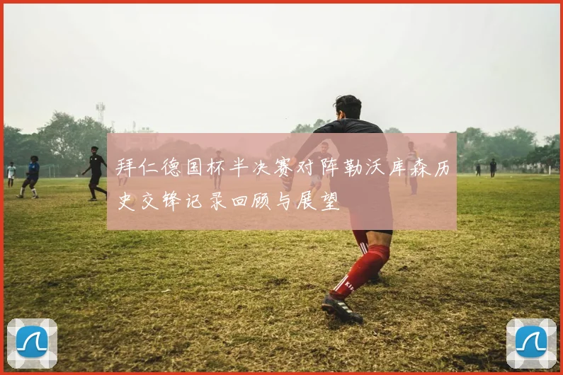拜仁德国杯半决赛对阵勒沃库森历史交锋记录回顾与展望