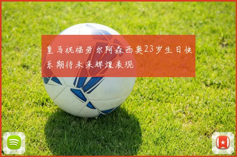 皇马祝福劳尔阿森西奥23岁生日快乐期待未来辉煌表现