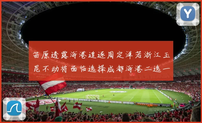 苗原透露海港追逐周定洋若浙江玉昆不动将面临选择成都海港二选一