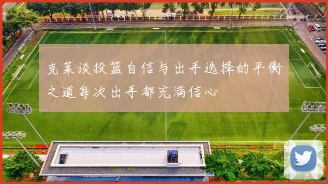 克莱谈投篮自信与出手选择的平衡之道每次出手都充满信心