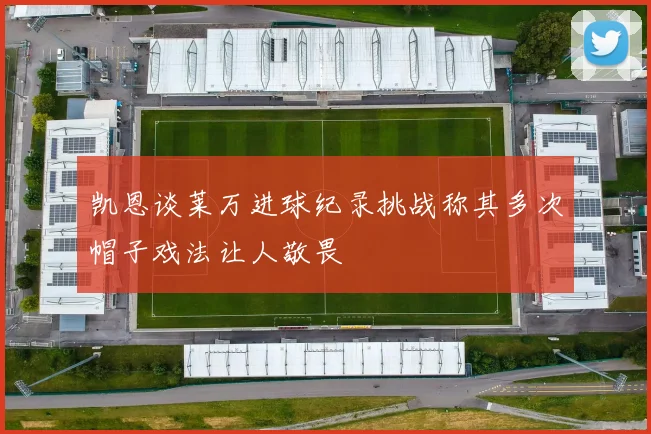 凯恩谈莱万进球纪录挑战称其多次帽子戏法让人敬畏