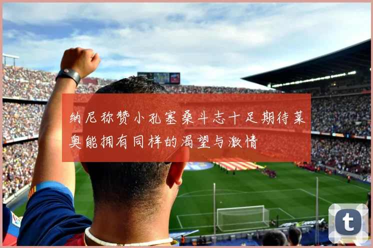 纳尼称赞小孔塞桑斗志十足期待莱奥能拥有同样的渴望与激情
