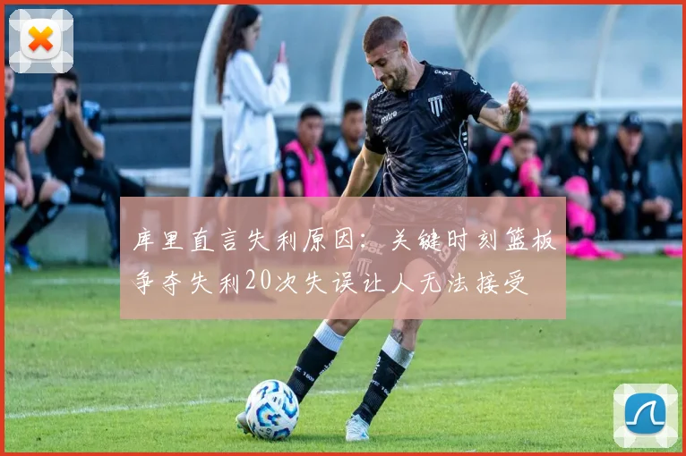 库里直言失利原因：关键时刻篮板争夺失利20次失误让人无法接受