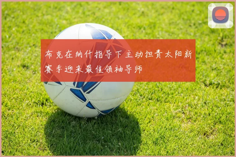 布克在纳什指导下主动担责太阳新赛季迎来最佳领袖导师