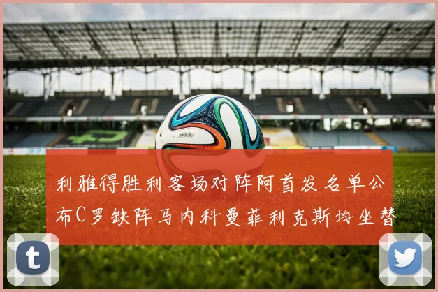 利雅得胜利客场对阵阿首发名单公布C罗缺阵马内科曼菲利克斯均坐替补