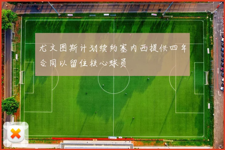 尤文图斯计划续约塞内西提供四年合同以留住核心球员