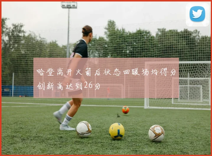 哈登离开火箭后状态回暖场均得分创新高达到26分