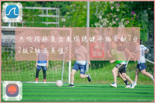 杰伦格林复出表现稳健半场贡献7分2板2助正负值5