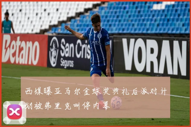西媒曝亚马尔金球奖典礼后派对计划被弗里克叫停内幕