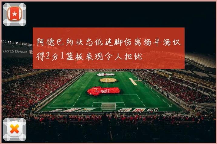 阿德巴约状态低迷脚伤离场半场仅得2分1篮板表现令人担忧