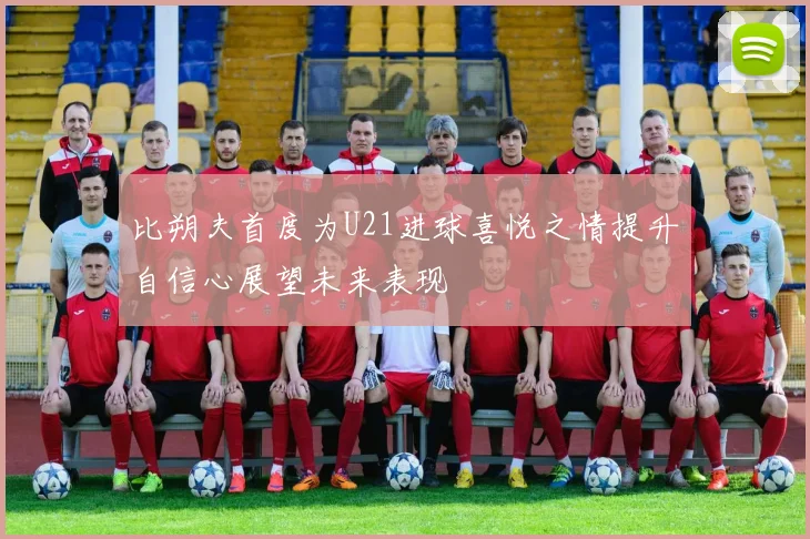 比朔夫首度为U21进球喜悦之情提升自信心展望未来表现