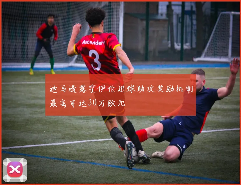 迪马透露霍伊伦进球助攻奖励机制最高可达30万欧元