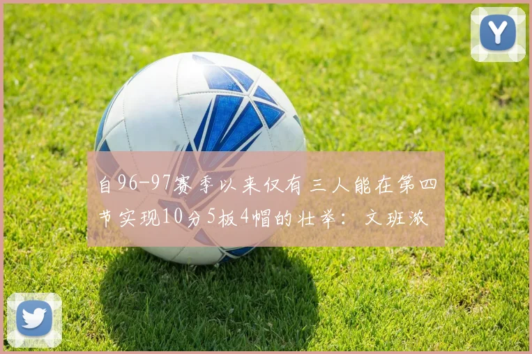 自96-97赛季以来仅有三人能在第四节实现10分5板4帽的壮举：文班浓眉伍德