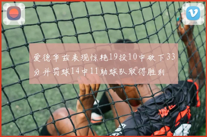 爱德华兹表现惊艳19投10中砍下33分并罚球14中11助球队取得胜利
