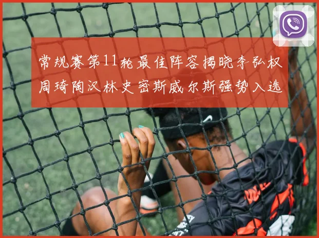 常规赛第11轮最佳阵容揭晓李弘权周琦陶汉林史密斯威尔斯强势入选