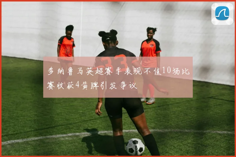 多纳鲁马英超赛季表现不佳10场比赛收获4黄牌引发争议