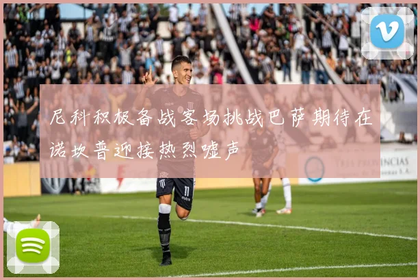 尼科积极备战客场挑战巴萨期待在诺坎普迎接热烈嘘声