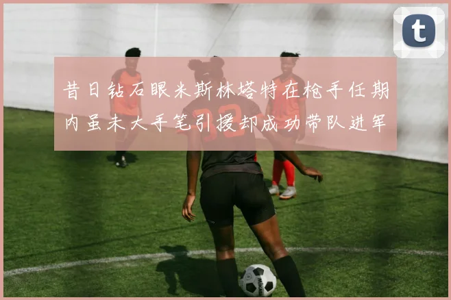 昔日钻石眼米斯林塔特在枪手任期内虽未大手笔引援却成功带队进军欧联决赛