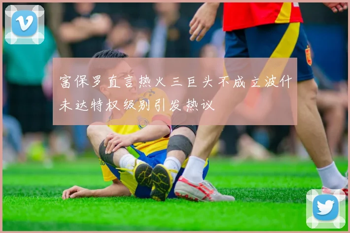富保罗直言热火三巨头不成立波什未达特权级别引发热议