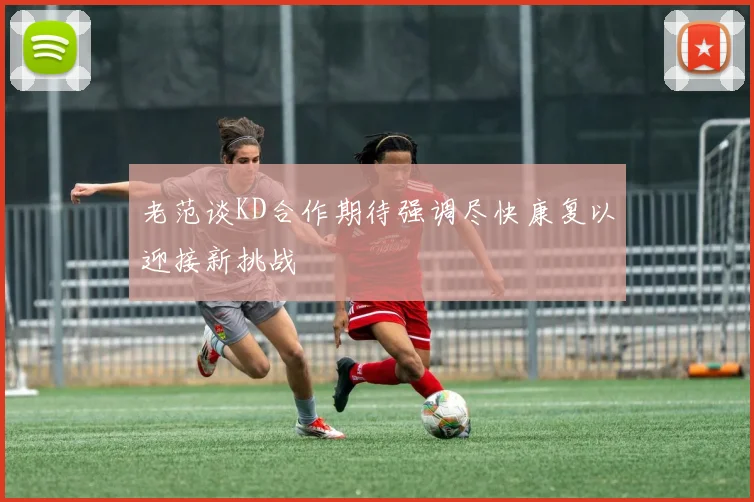 老范谈KD合作期待强调尽快康复以迎接新挑战