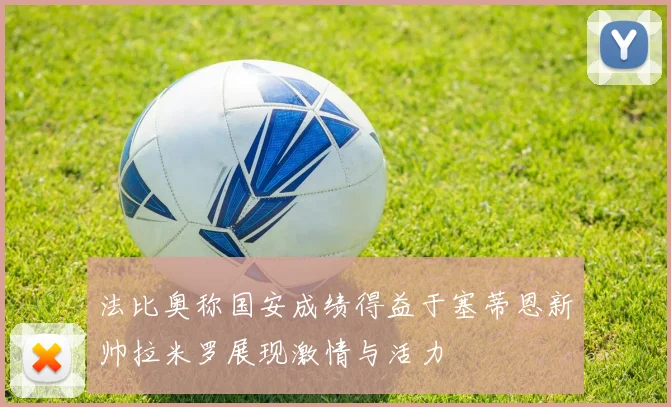 法比奥称国安成绩得益于塞蒂恩新帅拉米罗展现激情与活力