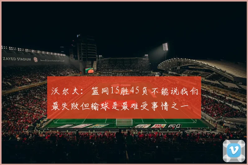 沃尔夫：篮网15胜45负不能说我们最失败但输球是最难受事情之一
