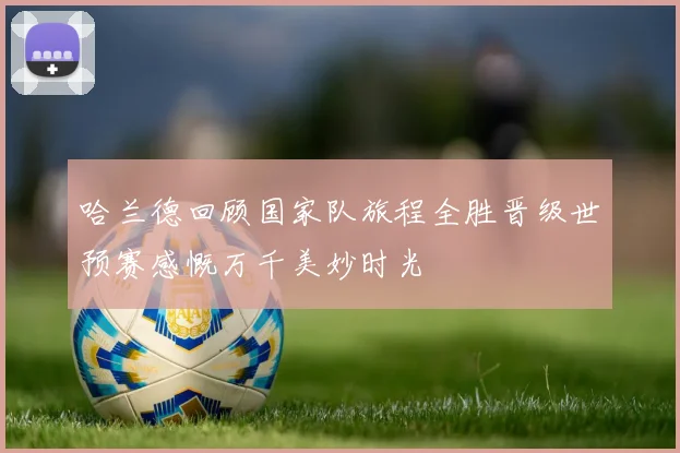 哈兰德回顾国家队旅程全胜晋级世预赛感慨万千美妙时光