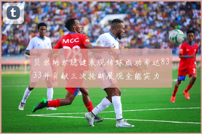 贝尔纳尔稳健表现传球成功率达8333并贡献三次抢断展现全能实力