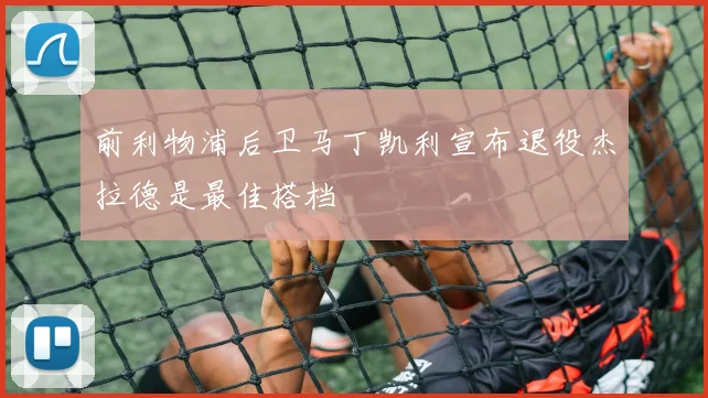 前利物浦后卫马丁凯利宣布退役杰拉德是最佳搭档