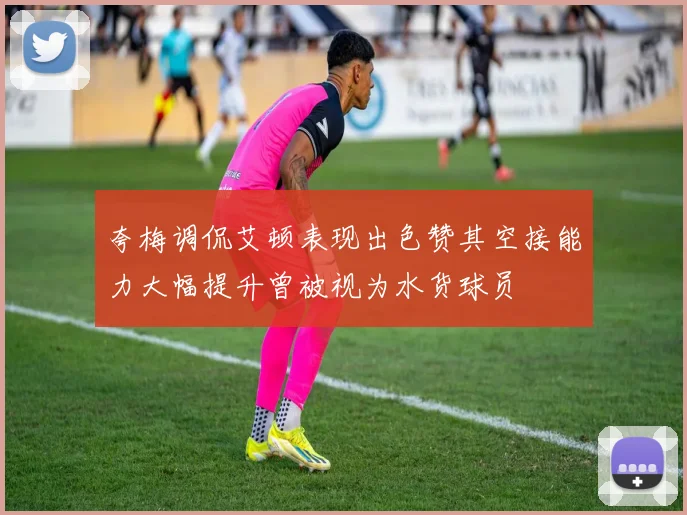 夸梅调侃艾顿表现出色赞其空接能力大幅提升曾被视为水货球员