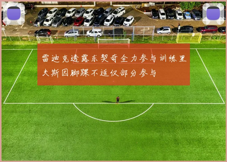 雷迪克透露东契奇全力参与训练里夫斯因脚踝不适仅部分参与