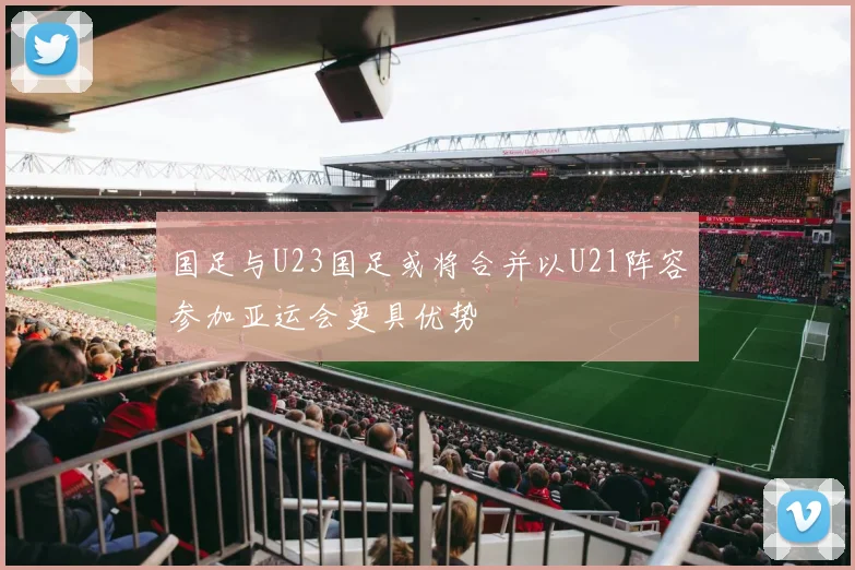 国足与U23国足或将合并以U21阵容参加亚运会更具优势