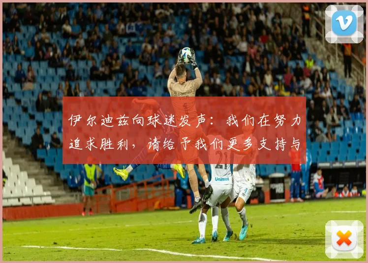 伊尔迪兹向球迷发声：我们在努力追求胜利，请给予我们更多支持与鼓励