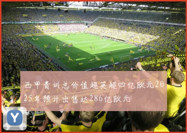 西甲青训总价值超英超四亿欧元2025年预计出售达286亿欧元