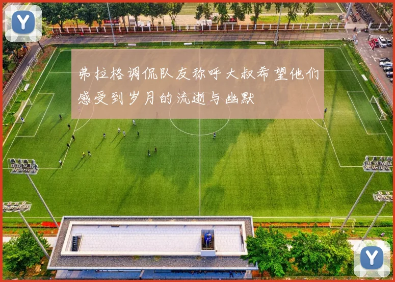 弗拉格调侃队友称呼大叔希望他们感受到岁月的流逝与幽默